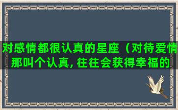 对感情都很认真的星座（对待爱情那叫个认真, 往往会获得幸福的星座）